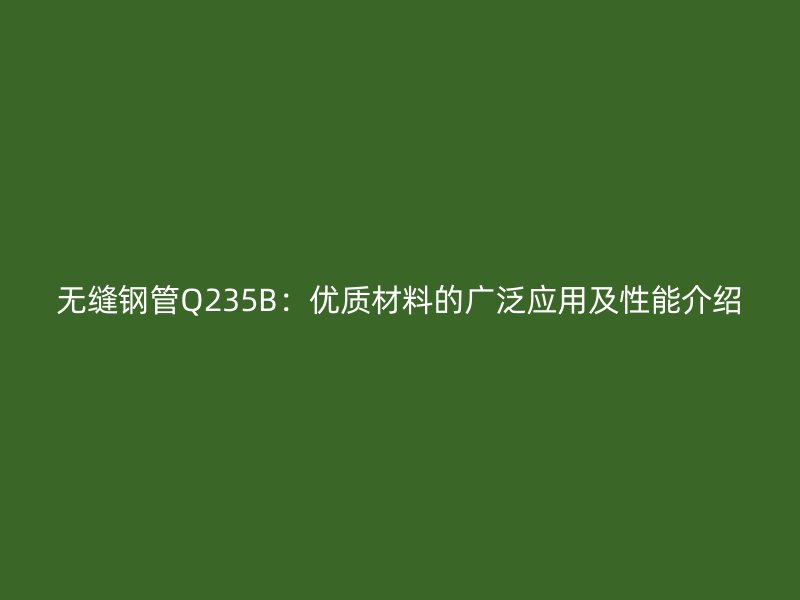 无缝钢管Q235B：优质材料的广泛应用及性能介绍