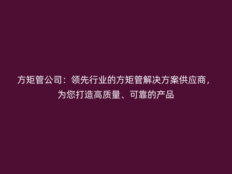 方矩管公司：领先行业的方矩管解决方案供应商，为您打造高质量、可靠的产品