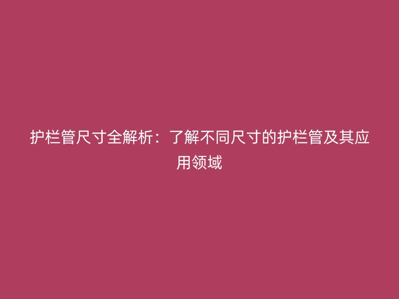 护栏管尺寸全解析：了解不同尺寸的护栏管及其应用领域