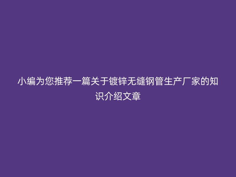 小编为您推荐一篇关于镀锌无缝钢管生产厂家的知识介绍文章