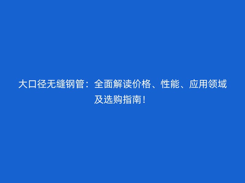 大口径无缝钢管:全面解读价格、性能、应用领域及选购指南!