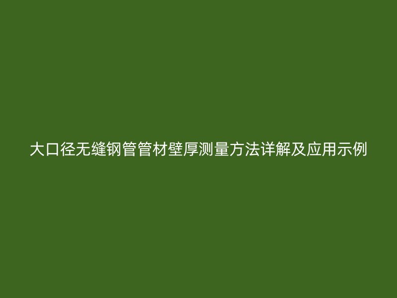 大口径无缝钢管管材壁厚测量方法详解及应用示例