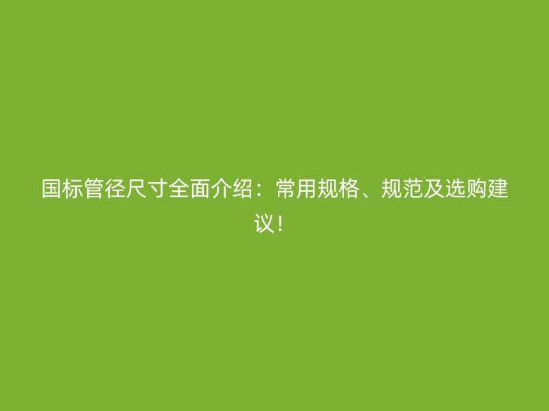 国标管径尺寸全面介绍：常用规格、规范及选购建议！