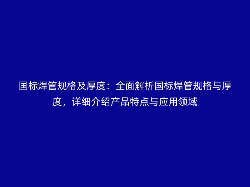 国标焊管规格及厚度：全面解析国标焊管规格与厚度，详细介绍产品特点与应用领域