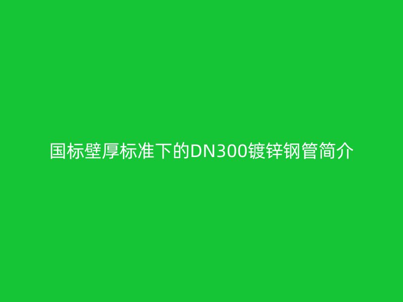 国标壁厚标准下的DN300镀锌钢管简介