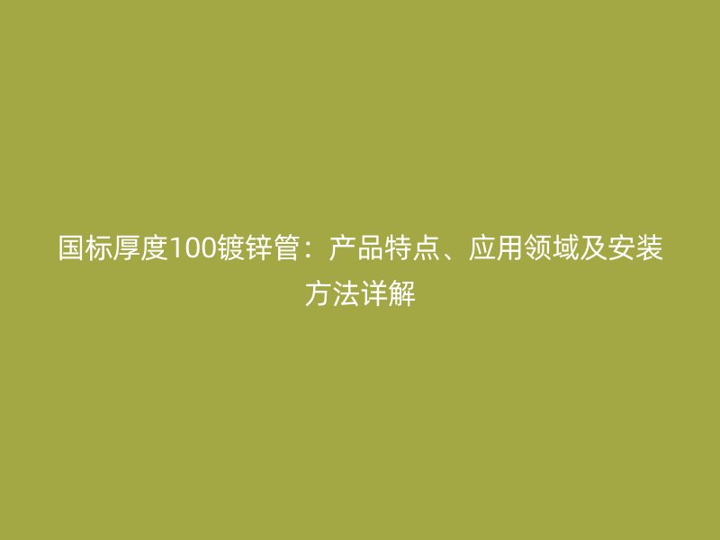国标厚度100镀锌管：产品特点、应用领域及安装方法详解