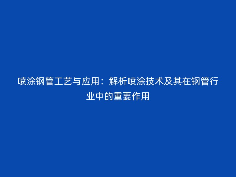 喷涂钢管工艺与应用：解析喷涂技术及其在钢管行业中的重要作用