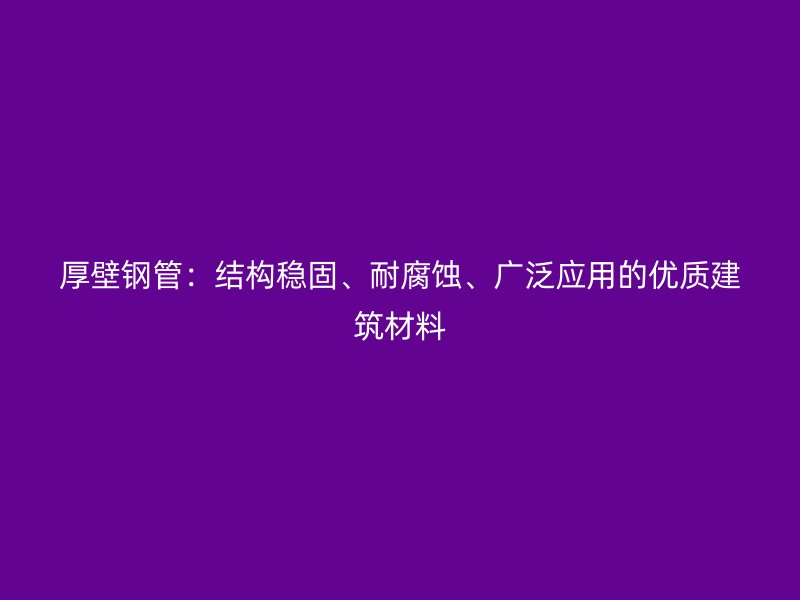 厚壁钢管：结构稳固、耐腐蚀、广泛应用的优质建筑材料