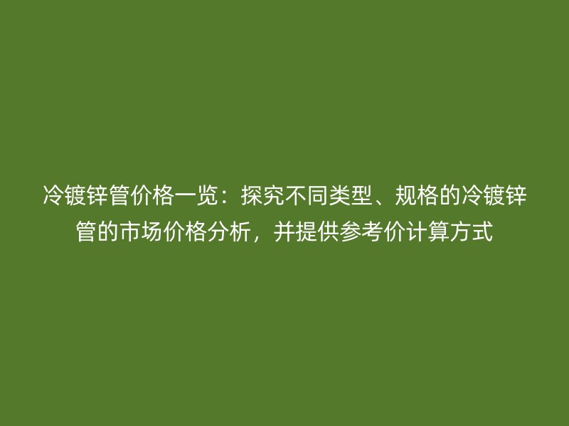 冷镀锌管价格一览：探究不同类型、规格的冷镀锌管的市场价格分析，并提供参考价计算方式