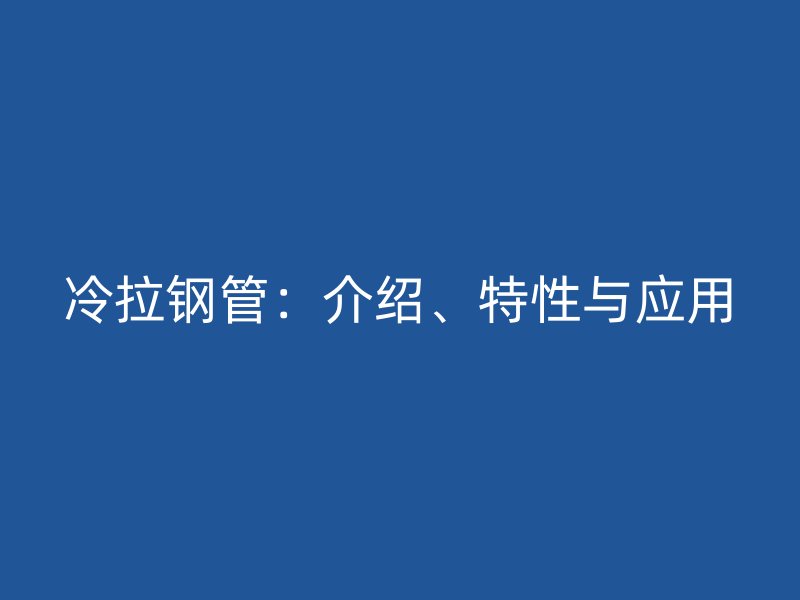 冷拉钢管：介绍、特性与应用