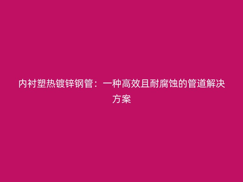 内衬塑热镀锌钢管：一种高效且耐腐蚀的管道解决方案