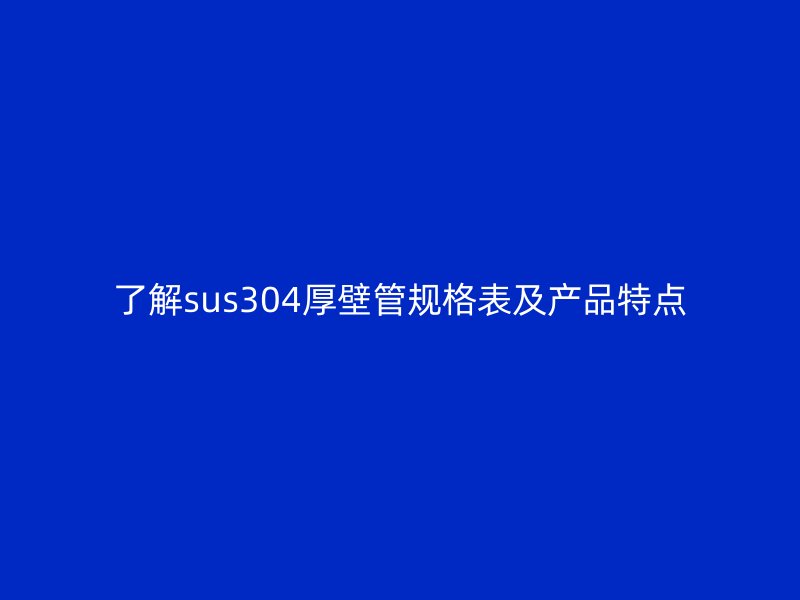 了解sus304厚壁管规格表及产品特点