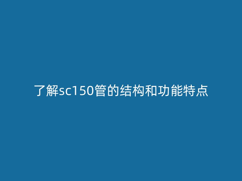 了解sc150管的结构和功能特点