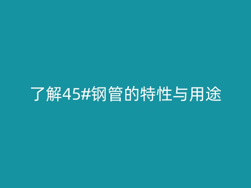 了解45#钢管的特性与用途