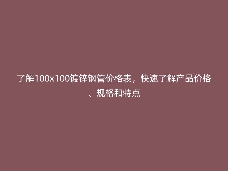了解100x100镀锌钢管价格表，快速了解产品价格、规格和特点