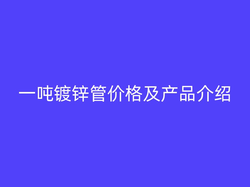 一吨镀锌管价格及产品介绍