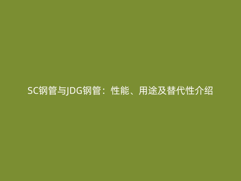 SC钢管与JDG钢管：性能、用途及替代性介绍