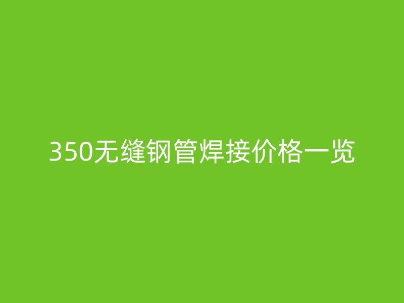 350无缝钢管焊接价格一览