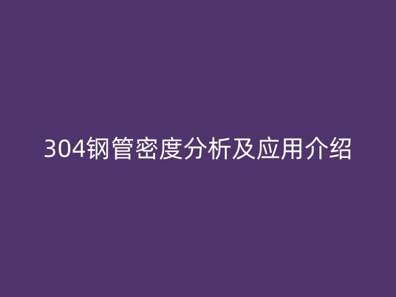 304钢管密度分析及应用介绍
