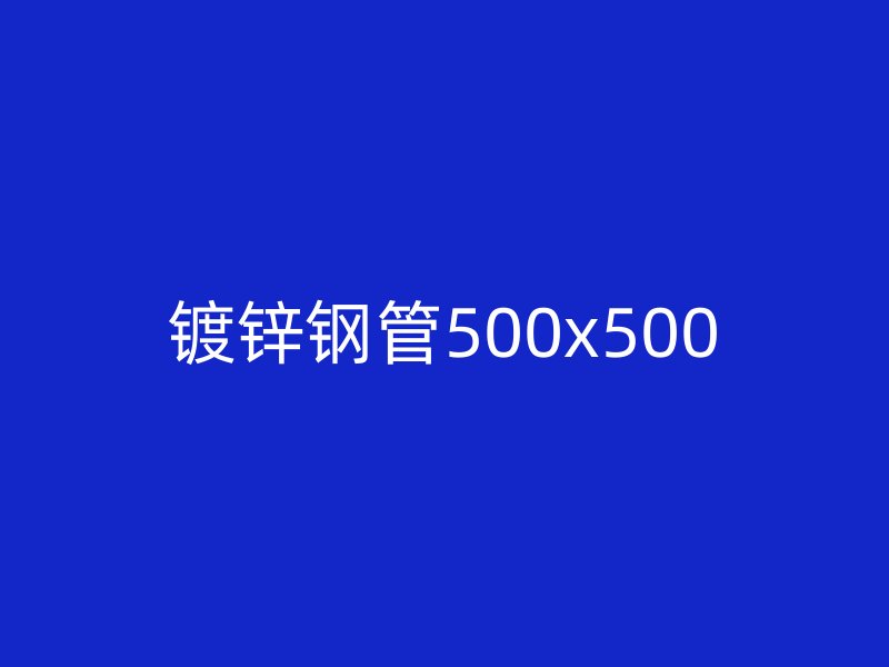 镀锌钢管500x500