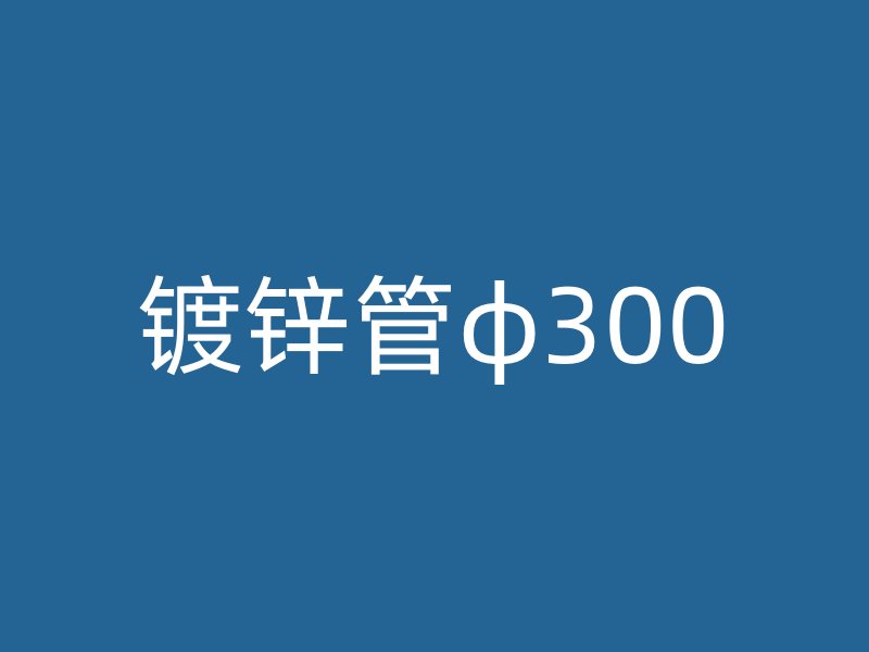 镀锌管φ300