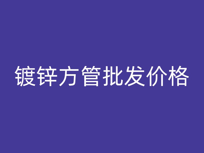镀锌方管批发价格