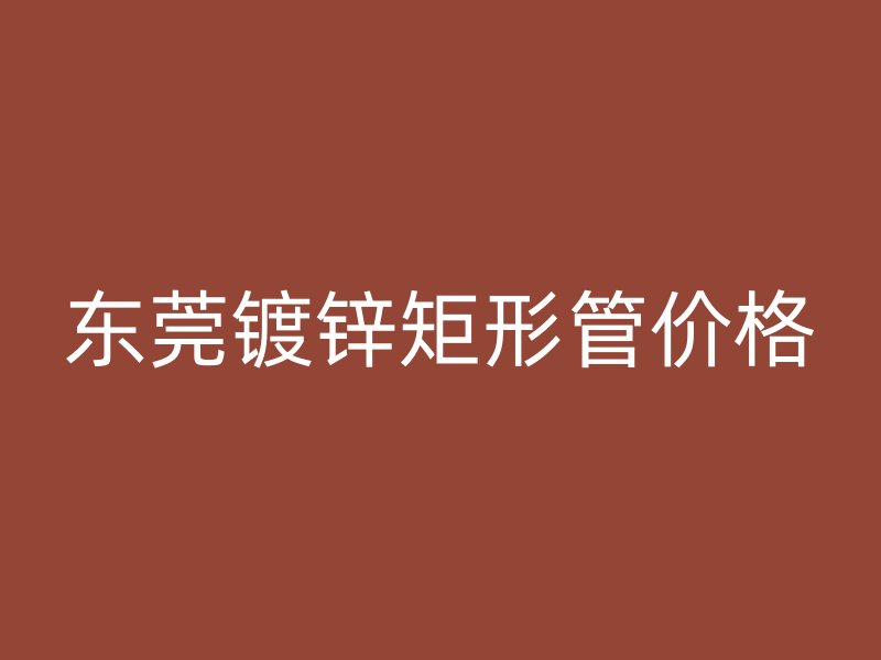 东莞镀锌矩形管价格