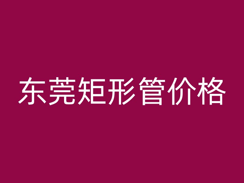 东莞矩形管价格