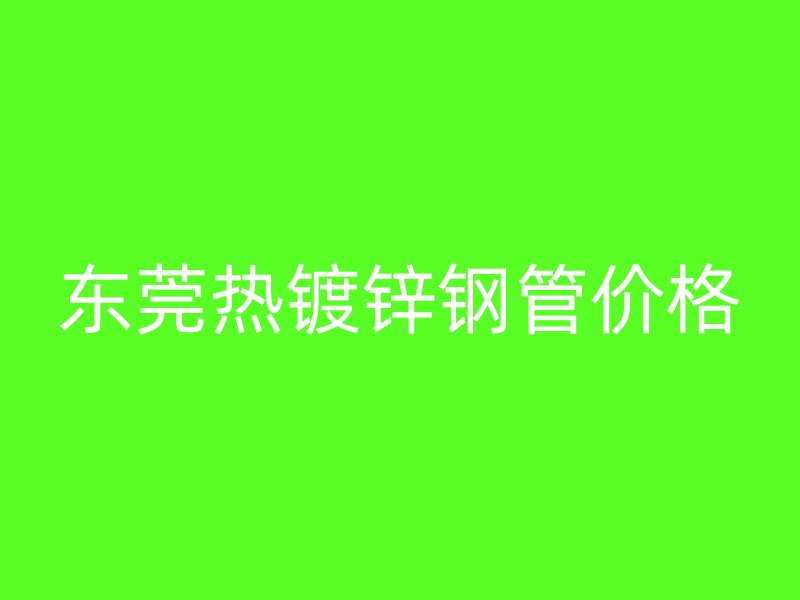 东莞热镀锌钢管价格