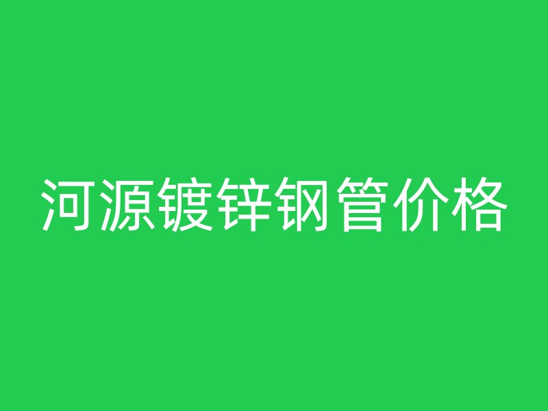 河源镀锌钢管价格