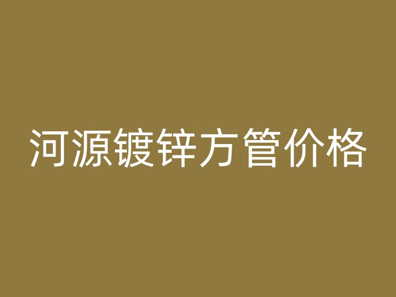 河源镀锌方管价格