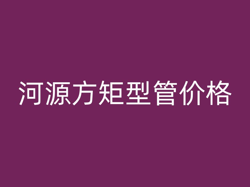河源方矩型管价格