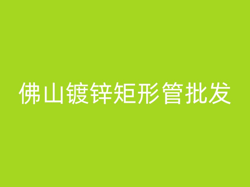佛山镀锌矩形管批发