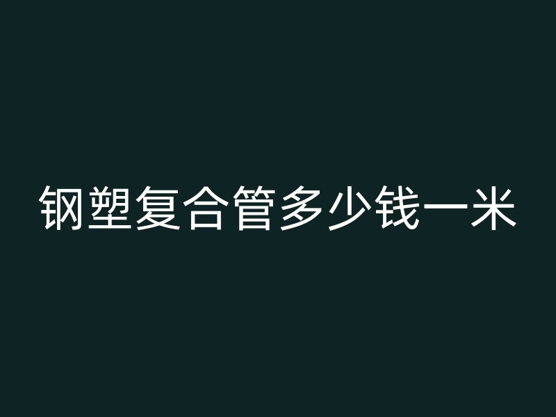 钢塑复合管多少钱一米