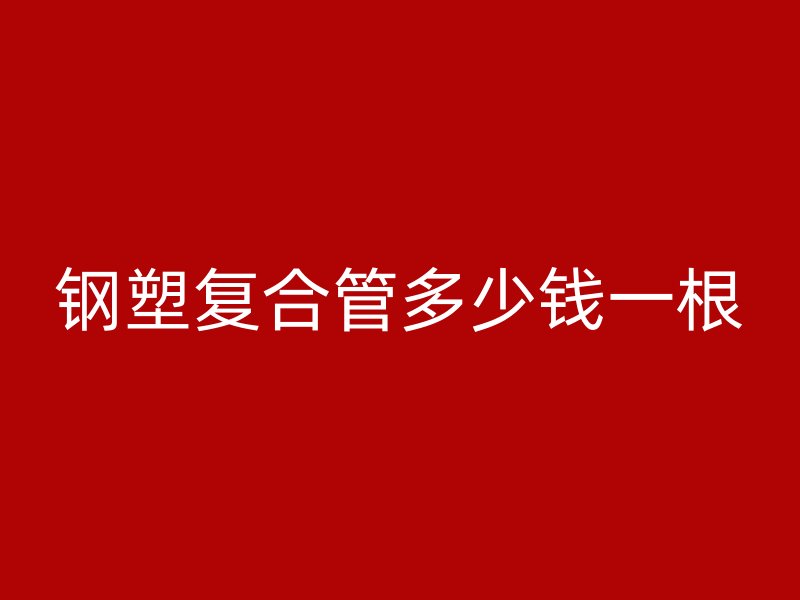 钢塑复合管多少钱一根
