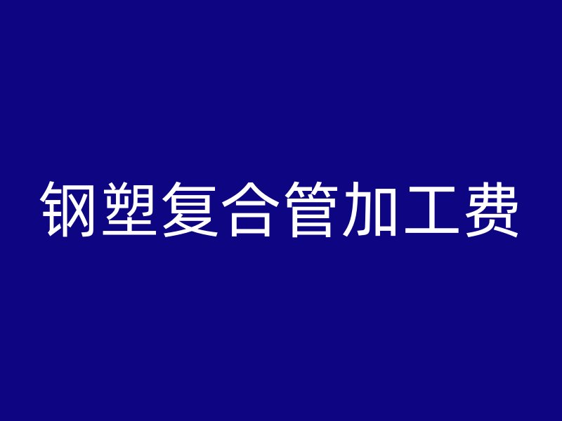 钢塑复合管加工费