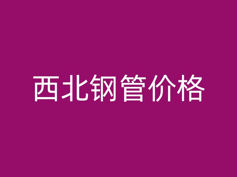 西北钢管价格