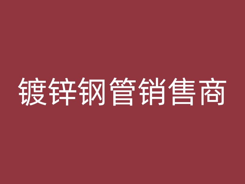镀锌钢管销售商