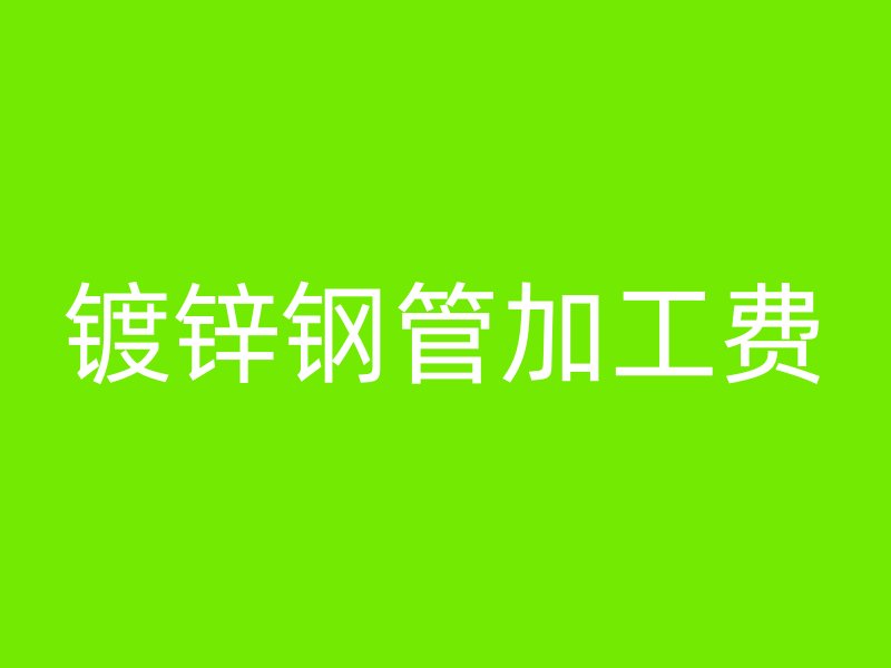 镀锌钢管加工费
