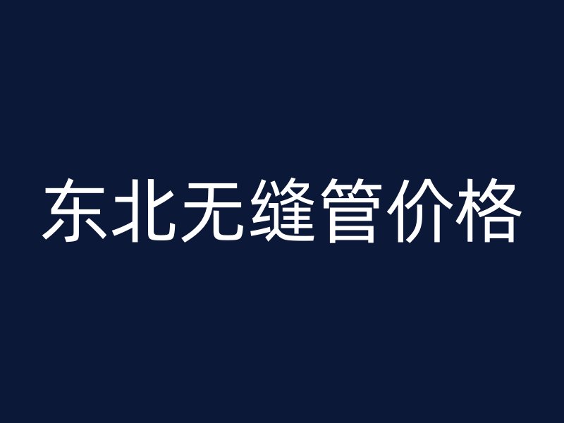 东北无缝管价格