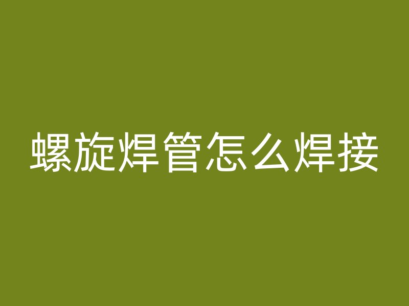 螺旋焊管怎么焊接