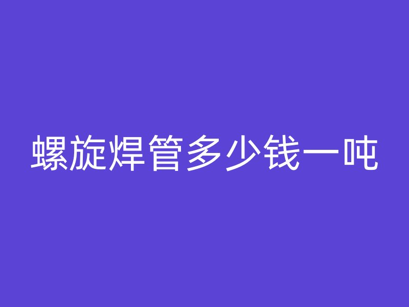 螺旋焊管多少钱一吨
