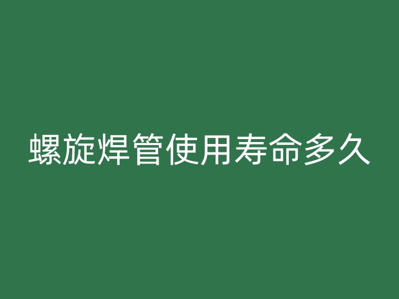 螺旋焊管使用寿命多久