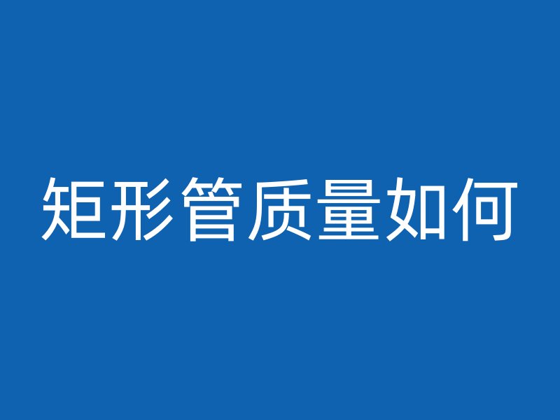 矩形管质量如何