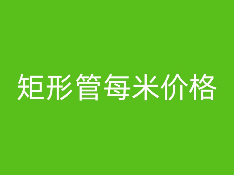 矩形管每米价格