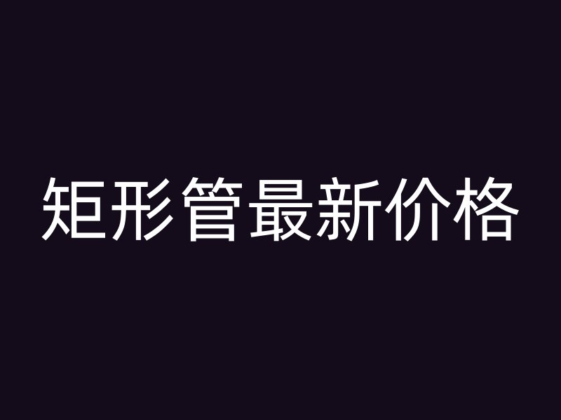 矩形管最新价格