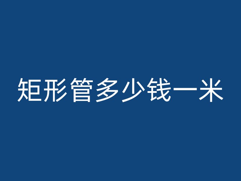矩形管多少钱一米