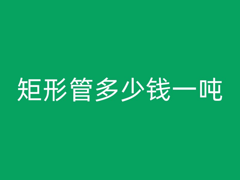 矩形管多少钱一吨