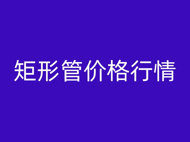 矩形管价格行情