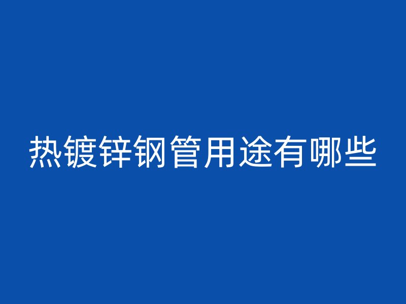 热镀锌钢管用途有哪些